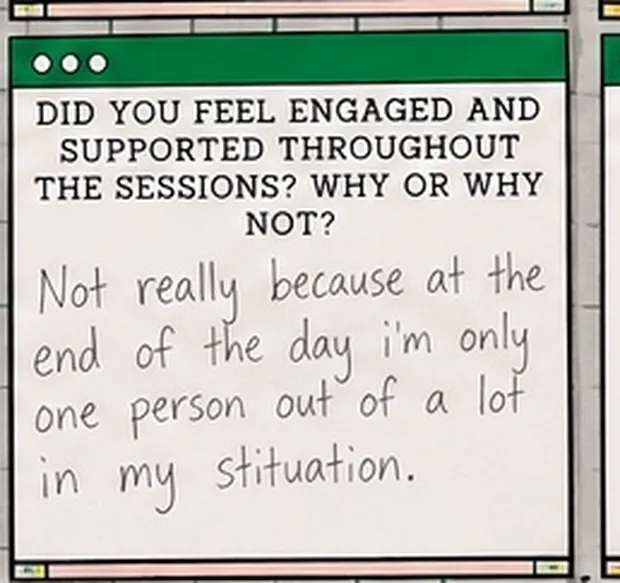 Handwritten student response to the question “Did you feel engaged and supported throughout the sessions? Why or why not?”. The student wrote: “Not really because at the end of the day i'm only one person out of a lot in my stituation.”